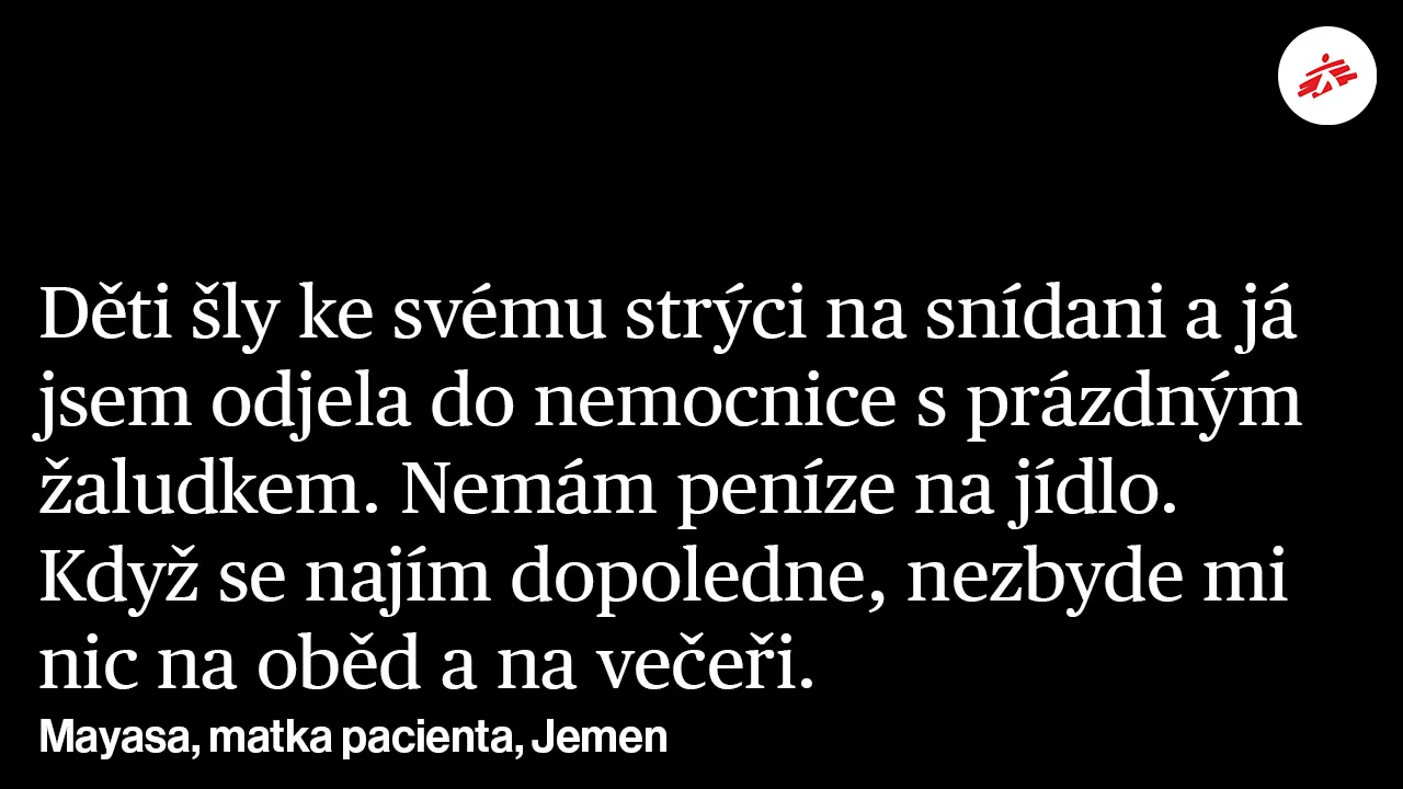 Text na obrázku: Děti šly ke svému strýci na snídani a já  jsem odjela do nemocnice s prázdným  žaludkem. Nemám peníze na jídlo.  Když se najím dopoledne, nezbyde mi  nic na oběd a na večeři. Mayasa, matka pacienta, Jemen